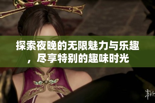 探索夜晚的无限魅力与乐趣，尽享特别的趣味时光