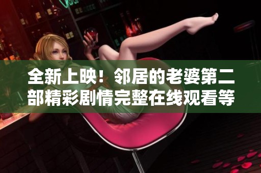 全新上映！邻居的老婆第二部精彩剧情完整在线观看等你来体验