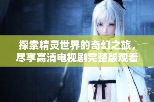 探索精灵世界的奇幻之旅，尽享高清电视剧完整版观看体验