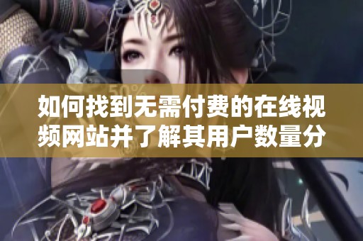 如何找到无需付费的在线视频网站并了解其用户数量分析