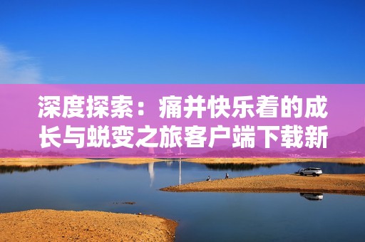 深度探索：痛并快乐着的成长与蜕变之旅客户端下载新体验