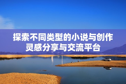 探索不同类型的小说与创作灵感分享与交流平台