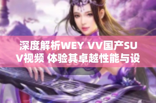 深度解析WEY VV国产SUV视频 体验其卓越性能与设计魅力
