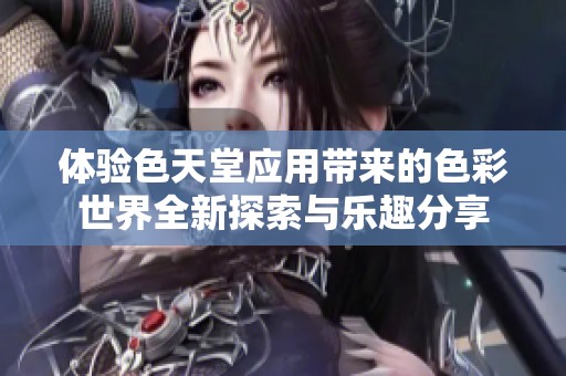 体验色天堂应用带来的色彩世界全新探索与乐趣分享
