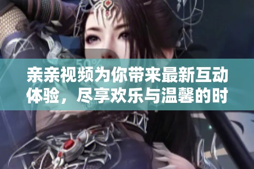 亲亲视频为你带来最新互动体验，尽享欢乐与温馨的时光
