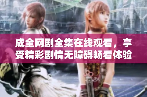 成全网剧全集在线观看，享受精彩剧情无障碍畅看体验