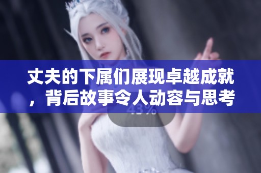 丈夫的下属们展现卓越成就，背后故事令人动容与思考