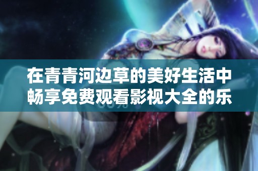 在青青河边草的美好生活中畅享免费观看影视大全的乐趣