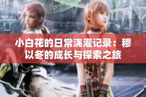 小白花的日常浇灌记录：穆以冬的成长与探索之旅