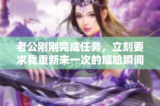 老公刚刚完成任务，立刻要求我重新来一次的尴尬瞬间