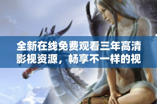 全新在线免费观看三年高清影视资源，畅享不一样的视听体验