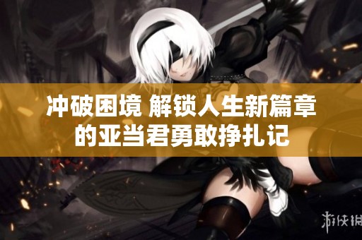 冲破困境 解锁人生新篇章的亚当君勇敢挣扎记