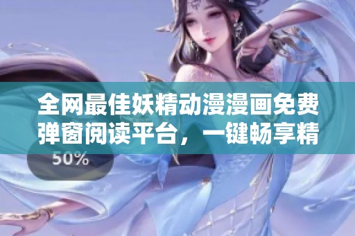 全网最佳妖精动漫漫画免费弹窗阅读平台，一键畅享精彩内容