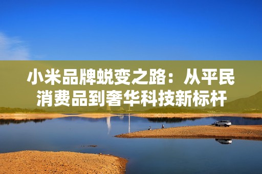小米品牌蜕变之路：从平民消费品到奢华科技新标杆