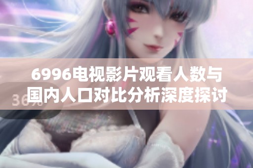 6996电视影片观看人数与国内人口对比分析深度探讨