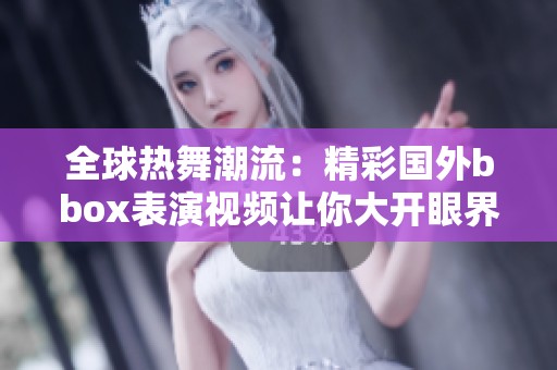 全球热舞潮流：精彩国外bbox表演视频让你大开眼界