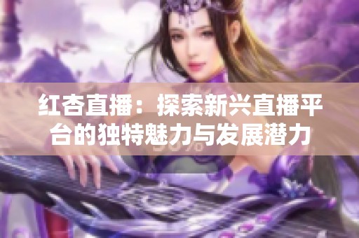 红杏直播：探索新兴直播平台的独特魅力与发展潜力