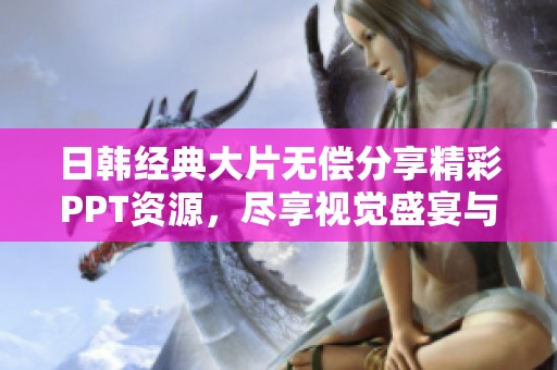 日韩经典大片无偿分享精彩PPT资源，尽享视觉盛宴与文化魅力