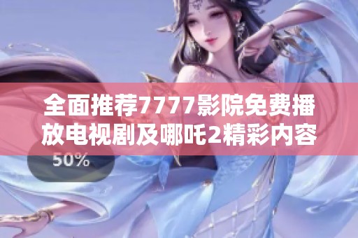 全面推荐7777影院免费播放电视剧及哪吒2精彩内容解析
