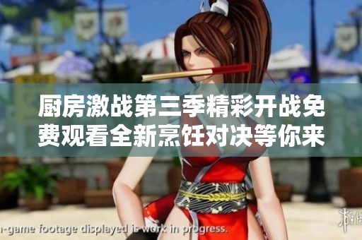 厨房激战第三季精彩开战免费观看全新烹饪对决等你来体验