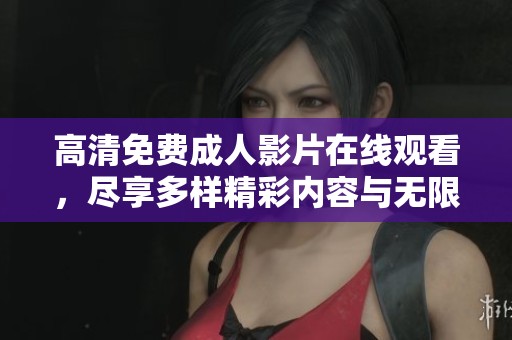 高清免费成人影片在线观看，尽享多样精彩内容与无限乐趣