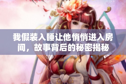 我假装入睡让他悄悄进入房间，故事背后的秘密揭秘