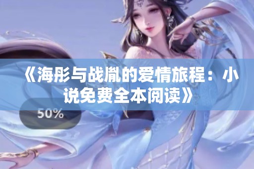 《海彤与战胤的爱情旅程：小说免费全本阅读》