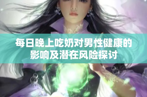 每日晚上吃奶对男性健康的影响及潜在风险探讨