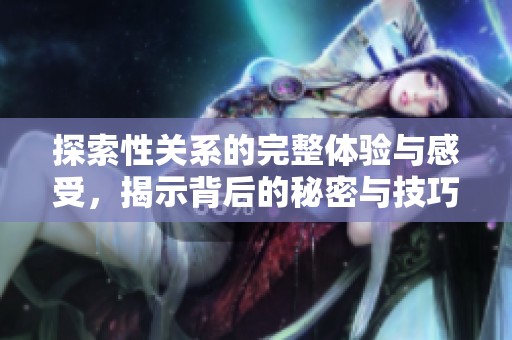 探索性关系的完整体验与感受，揭示背后的秘密与技巧