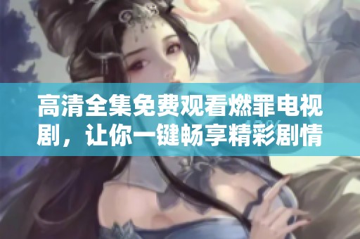 高清全集免费观看燃罪电视剧，让你一键畅享精彩剧情