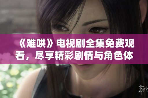 《难哄》电视剧全集免费观看，尽享精彩剧情与角色体验