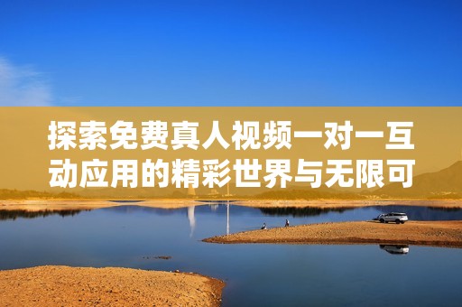 探索免费真人视频一对一互动应用的精彩世界与无限可能