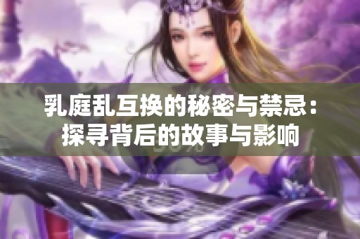 乳庭乱互换的秘密与禁忌：探寻背后的故事与影响