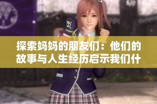 探索妈妈的朋友们：他们的故事与人生经历启示我们什么