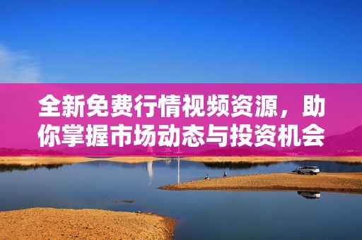 全新免费行情视频资源，助你掌握市场动态与投资机会