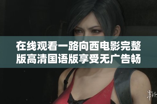 在线观看一路向西电影完整版高清国语版享受无广告畅快体验