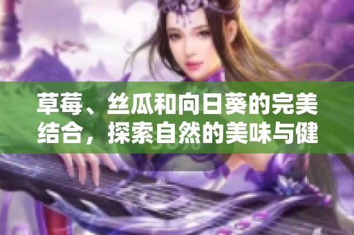草莓、丝瓜和向日葵的完美结合，探索自然的美味与健康之道
