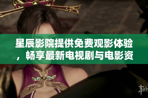 星辰影院提供免费观影体验，畅享最新电视剧与电影资源