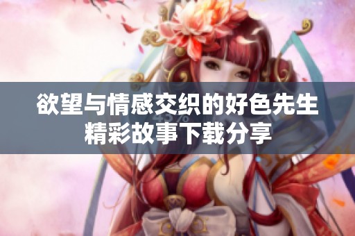 欲望与情感交织的好色先生精彩故事下载分享