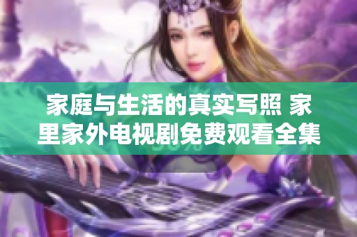 家庭与生活的真实写照 家里家外电视剧免费观看全集解析