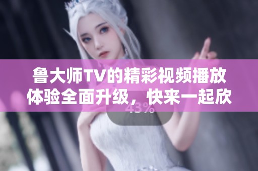 鲁大师TV的精彩视频播放体验全面升级，快来一起欣赏吧