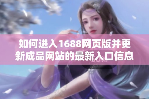如何进入1688网页版并更新成品网站的最新入口信息