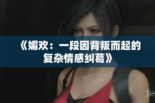 《媚欢：一段因背叛而起的复杂情感纠葛》