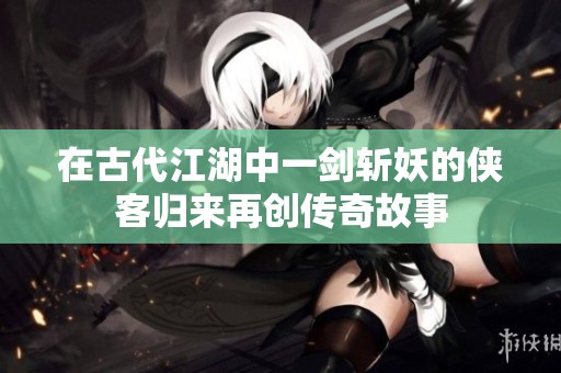 在古代江湖中一剑斩妖的侠客归来再创传奇故事