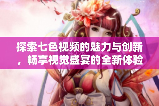 探索七色视频的魅力与创新，畅享视觉盛宴的全新体验