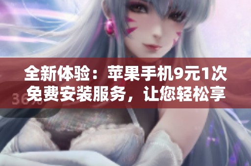 全新体验：苹果手机9元1次免费安装服务，让您轻松享受科技生活
