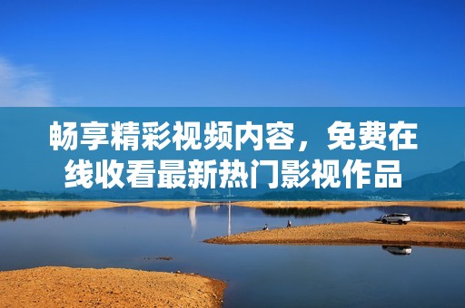 畅享精彩视频内容，免费在线收看最新热门影视作品