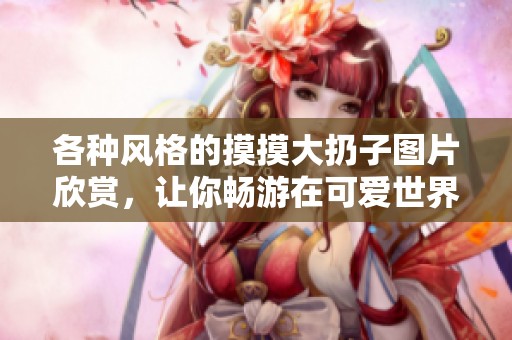 各种风格的摸摸大扔子图片欣赏，让你畅游在可爱世界中