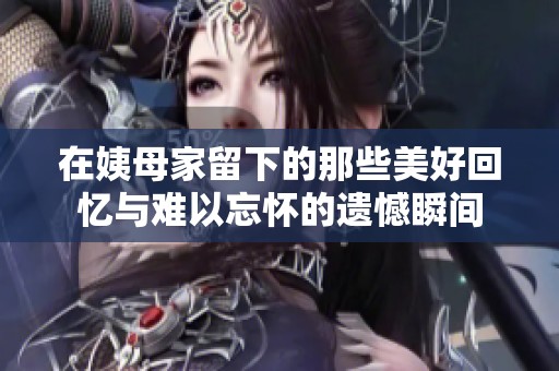 在姨母家留下的那些美好回忆与难以忘怀的遗憾瞬间