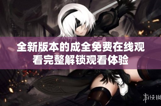 全新版本的成全免费在线观看完整解锁观看体验